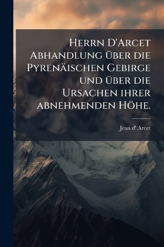 Cover image for Herrn D'Arcet Abhandlung Ber Die Pyren Ischen Gebirge Und Ber Die Ursachen Ihrer Abnehmenden H He...