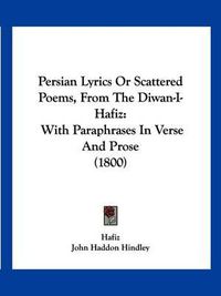 Cover image for Persian Lyrics or Scattered Poems, from the Diwan-I-Hafiz: With Paraphrases in Verse and Prose (1800)