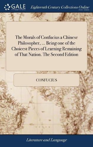 The Morals of Confucius a Chinese Philosopher, ... Being one of the Choicest Pieces of Learning Remaining of That Nation. The Second Edition