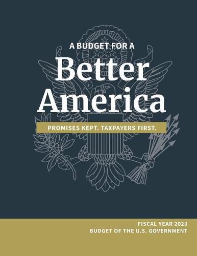 A Budget for a Better America; Promises Kept, Taxpayers First: Fiscal Year 2020 Budget of the U.S. Government