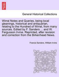 Cover image for Wirral Notes and Queries, Being Local Gleanings, Historical and Antiquarian, Relating to the Hundred of Wirral, from Many Sources. Edited by F. Sanders ... and W. Fergusson Irvine. Reprinted, After Revision and Correction from the Birkenhead News.