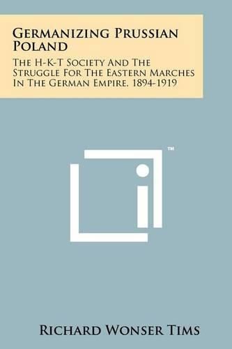 Cover image for Germanizing Prussian Poland: The H-K-T Society And The Struggle For The Eastern Marches In The German Empire, 1894-1919