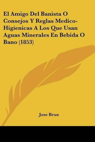 Cover image for El Amigo del Banista O Consejos y Reglas Medico-Higienicas a Los Que Usan Aguas Minerales En Bebida O Bano (1853)