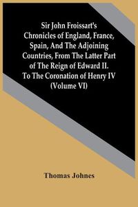 Cover image for Sir John Froissart'S Chronicles Of England, France, Spain, And The Adjoining Countries, From The Latter Part Of The Reign Of Edward Ii. To The Coronation Of Henry Iv (Volume Vi)