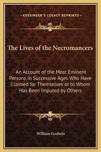 Cover image for The Lives of the Necromancers: An Account of the Most Eminent Persons in Successive Ages Who Have Claimed for Themselves or to Whom Has Been Imputed by Others