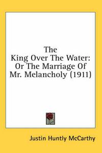 Cover image for The King Over the Water: Or the Marriage of Mr. Melancholy (1911)