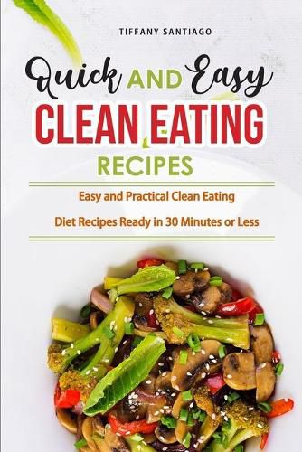 Cover image for Quick and Easy Clean Eating Recipes: Easy and Practical Clean Eating Diet Recipes Ready in 30 Minutes or Less