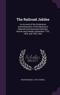 Cover image for The Railroad Jubilee: An Account of the Celebration Commemorative of the Opening of Railroad Communication Between Boston and Canada, September 17th, 18th, and 19th, 1851