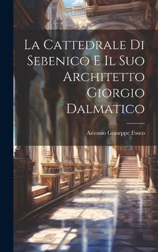 Cover image for La Cattedrale di Sebenico e il suo Architetto Giorgio Dalmatico