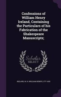 Cover image for Confessions of William Henry Ireland, Containing the Particulars of His Fabrication of the Shakespeare Manuscripts;