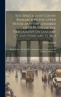 Cover image for The Speeches of Count Bismarck in the Upper House and the Chamber of Deputies of the Parliament On January 29, and February 13, 1869