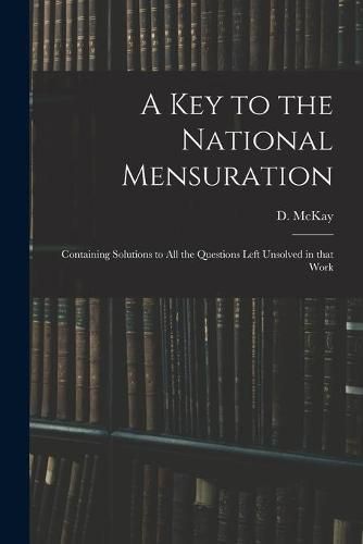Cover image for A Key to the National Mensuration: Containing Solutions to All the Questions Left Unsolved in That Work