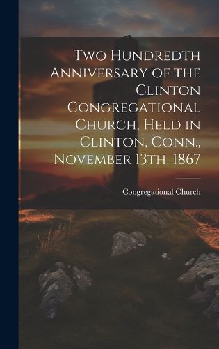 Cover image for Two Hundredth Anniversary of the Clinton Congregational Church, Held in Clinton, Conn., November 13th, 1867