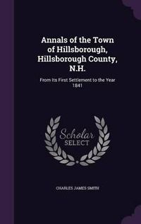 Cover image for Annals of the Town of Hillsborough, Hillsborough County, N.H.: From Its First Settlement to the Year 1841