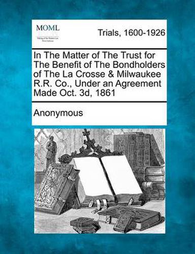 Cover image for In the Matter of the Trust for the Benefit of the Bondholders of the La Crosse & Milwaukee R.R. Co., Under an Agreement Made Oct. 3D, 1861
