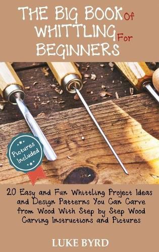 Cover image for The Big Book of Whittling for Beginners: 20 Easy and Fun Whittling Project Ideas and Design Patterns You Can Carve from Wood With Step by Step Wood Carving Instructions and Pictures