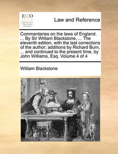 Cover image for Commentaries on the Laws of England. ... by Sir William Blackstone, ... the Eleventh Edition, with the Last Corrections of the Author; Additions by Richard Burn, ... and Continued to the Present Time, by John Williams, Esq. Volume 4 of 4