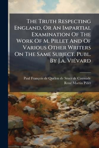 Cover image for The Truth Respecting England, or an Impartial Examination of the Work of M. Pillet and of Various Other Writers on the Same Subject. Publ. by J.A. VI Vard