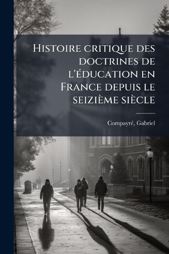 Cover image for Histoire Critique Des Doctrines de L' Ducation En France Depuis Le Seizi Me Si Cle