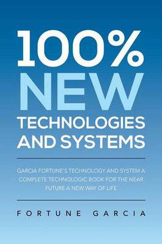 Cover image for 100% New Technologies and Systems: Garcia Fortune's Technology and System a Complete Technologic Book for the Near Future a New Way of Life