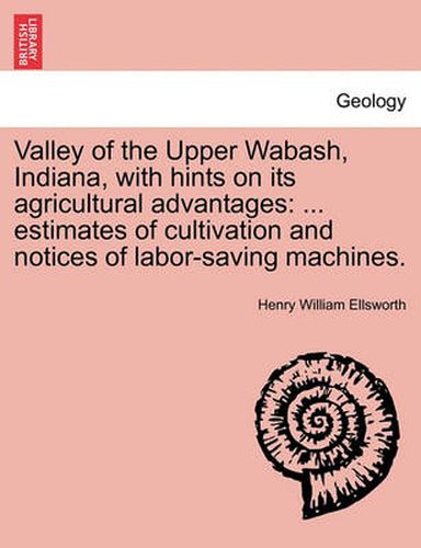 Cover image for Valley of the Upper Wabash, Indiana, with Hints on Its Agricultural Advantages: Estimates of Cultivation and Notices of Labor-Saving Machines.