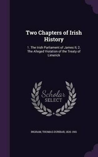 Two Chapters of Irish History: 1. the Irish Parliament of James II; 2. the Alleged Violation of the Treaty of Limerick