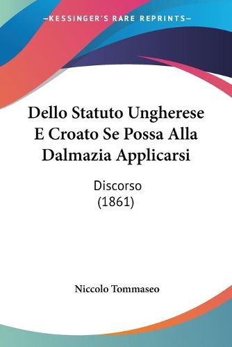 Cover image for Dello Statuto Ungherese E Croato Se Possa Alla Dalmazia Applicarsi: Discorso (1861)