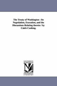 Cover image for The Treaty of Washington: Its Negotiation, Execution, and the Discussions Relating thereto / by Caleb Cushing.