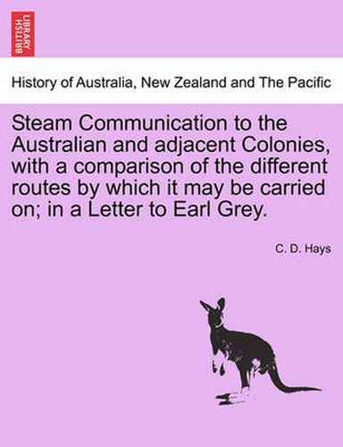 Cover image for Steam Communication to the Australian and Adjacent Colonies, with a Comparison of the Different Routes by Which It May Be Carried On; In a Letter to Earl Grey.