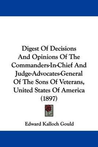 Cover image for Digest of Decisions and Opinions of the Commanders-In-Chief and Judge-Advocates-General of the Sons of Veterans, United States of America (1897)