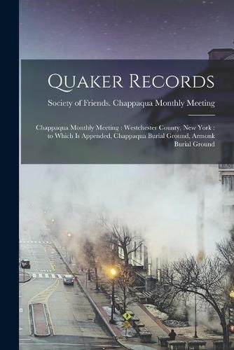 Quaker Records: Chappaqua Monthly Meeting: Westchester County, New York: to Which is Appended, Chappaqua Burial Ground, Armonk Burial Ground