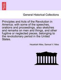 Cover image for Principles and Acts of the Revolution in America; With Some of the Speeches, Orations and Proceedings, Also Sketches and Remarks on Men and Things, and Other Fugitive or Neglected Pieces, Belonging to the Revolutionary Period in the United States.