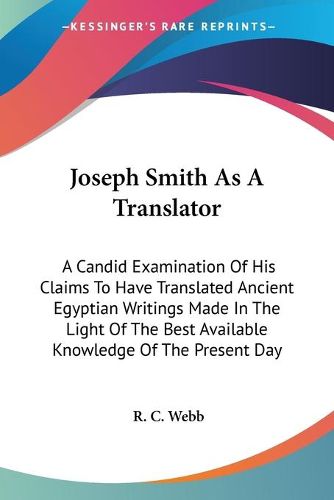 Joseph Smith as a Translator: A Candid Examination of His Claims to Have Translated Ancient Egyptian Writings Made in the Light of the Best Available Knowledge of the Present Day