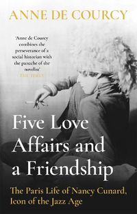 Cover image for Five Love Affairs and a Friendship: The Paris Life of Nancy Cunard, Icon of the Jazz Age