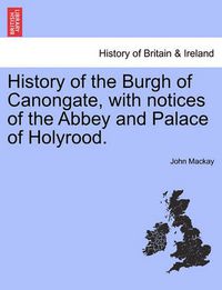 Cover image for History of the Burgh of Canongate, with Notices of the Abbey and Palace of Holyrood.