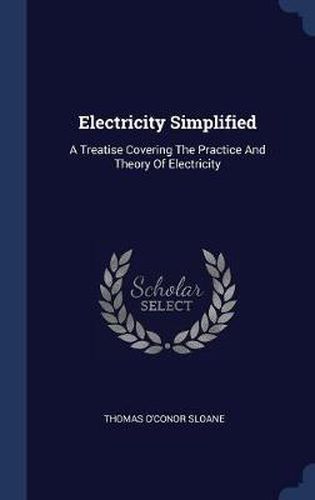 Cover image for Electricity Simplified: A Treatise Covering the Practice and Theory of Electricity