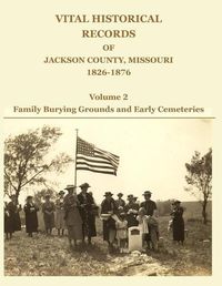 Cover image for Vital Historical Records of Jackson County, Missouri, 1826-1876: Volume 2: Family Burying Grounds and Early Cemeteries