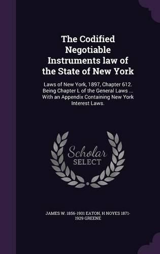 The Codified Negotiable Instruments Law of the State of New York: Laws of New York, 1897, Chapter 612. Being Chapter L of the General Laws ... with an Appendix Containing New York Interest Laws.