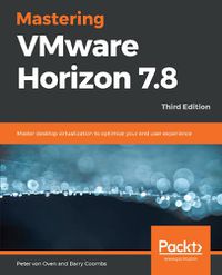 Cover image for Mastering VMware Horizon 7.8: Master desktop virtualization to optimize your end user experience, 3rd Edition