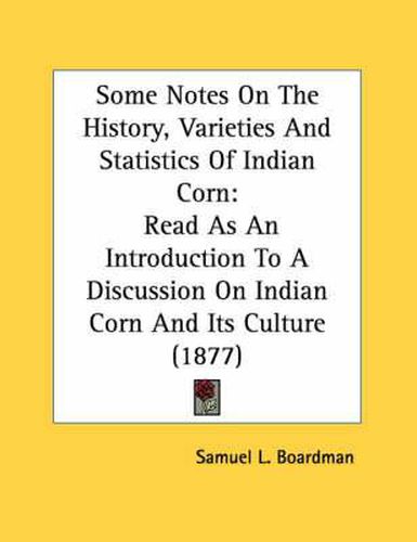 Cover image for Some Notes on the History, Varieties and Statistics of Indian Corn: Read as an Introduction to a Discussion on Indian Corn and Its Culture (1877)