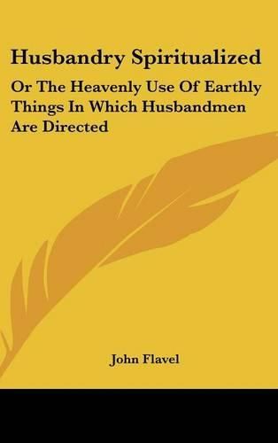 Cover image for Husbandry Spiritualized: Or the Heavenly Use of Earthly Things in Which Husbandmen Are Directed