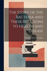 Cover image for The Story of the Bacteria and Their Relations to Health and Disease