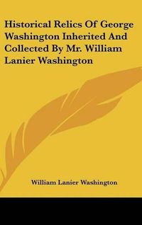 Cover image for Historical Relics of George Washington Inherited and Collected by Mr. William Lanier Washington