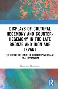 Cover image for Displays of Cultural Hegemony and Counter-Hegemony in the Late Bronze and Iron Age Levant: The Public Presence of Foreign Powers and Local Resistance