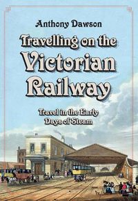 Cover image for Travelling on the Victorian Railway: Travel in the Early Days of Steam