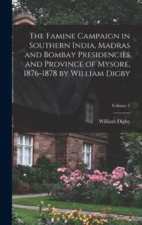 Cover image for The Famine Campaign in Southern India, Madras and Bombay Presidencies and Province of Mysore, 1876-1878 by William Digby; Volume 1