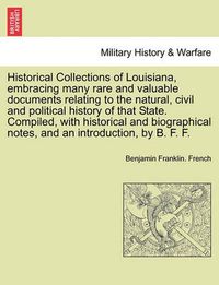 Cover image for Historical Collections of Louisiana, Embracing Many Rare and Valuable Documents Relating to the Natural, Civil and Political History of That State. Compiled, with Historical and Biographical Notes, and an Introduction, by B. F. F. Part. I