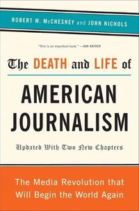 Cover image for The Death and Life of American Journalism: The Media Revolution That Will Begin the World Again