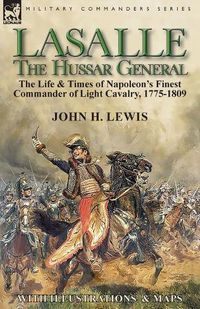 Cover image for Lasalle-the Hussar General: the Life & Times of Napoleon's Finest Commander of Light Cavalry, 1775-1809