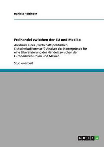 Cover image for Freihandel zwischen der EU und Mexiko: Ausdruck eines  wirtschaftspolitischen Sicherheitsdilemmas ? Analyse der Hintergrunde fur eine Liberalisierung des Handels zwischen der Europaischen Union und Mexiko